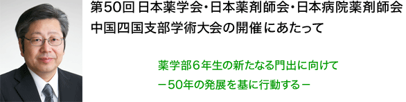 #第50回日本薬学会・日本薬剤師会・日本病院薬剤師会　中国四国支部学術大会の開催にあたって、薬学6年生の新たなる門出に向けて～50年の発展を基に行動する～