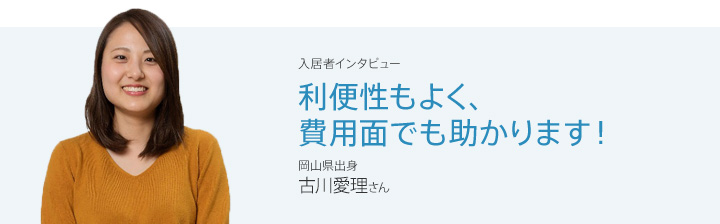 入居者インタビュー　利便性もよく、費用面でも助かります！　岡山県出身　古川愛理さん